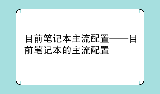 目前笔记本主流配置——目前笔记本的主流配置