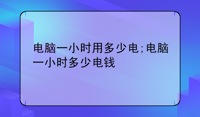 电脑一小时用多少电;电脑一小时多少电钱