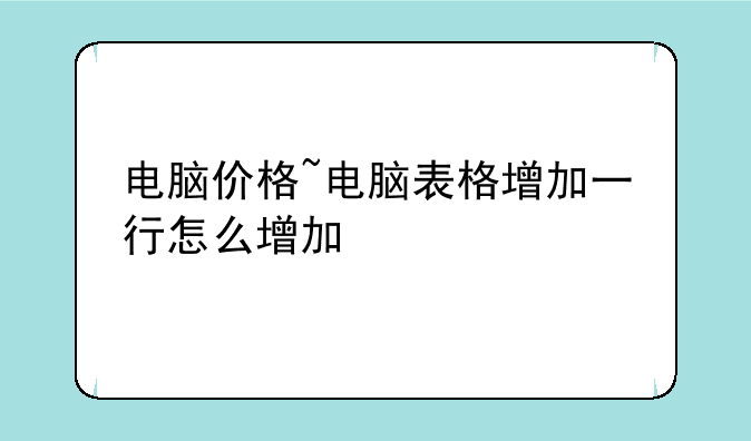 电脑价格~电脑表格增加一行怎么增加