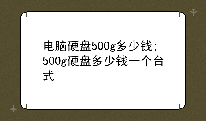 电脑硬盘500g多少钱;500g硬盘多少钱一个台式