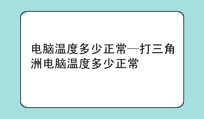 电脑温度多少正常—打三角洲电脑温度多少正常