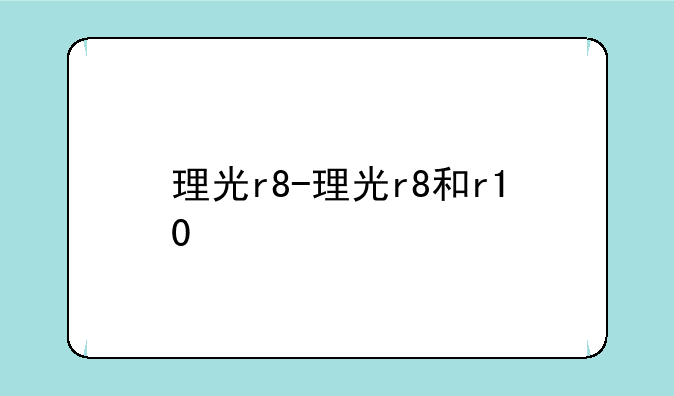 理光r8-理光r8和r10
