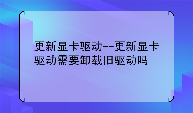 更新显卡驱动--更新显卡驱动需要卸载旧驱动吗