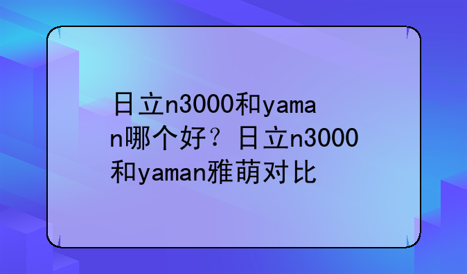 日立n3000和yaman哪个好？日立n3000和yaman雅萌对比