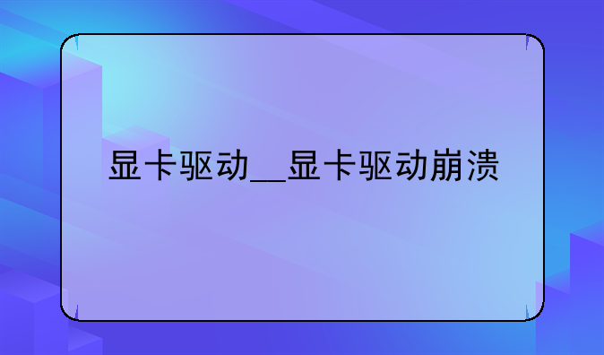 显卡驱动__显卡驱动崩溃