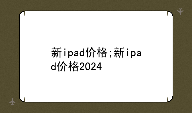 新ipad价格;新ipad价格2024