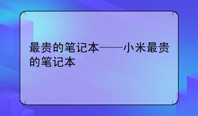 最贵的笔记本——小米最贵的笔记本