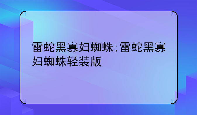 雷蛇黑寡妇蜘蛛;雷蛇黑寡妇蜘蛛轻装版