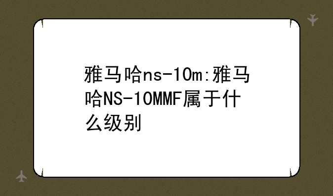 雅马哈ns-10m:雅马哈NS-10MMF属于什么级别