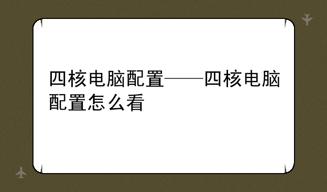 四核电脑配置——四核电脑配置怎么看