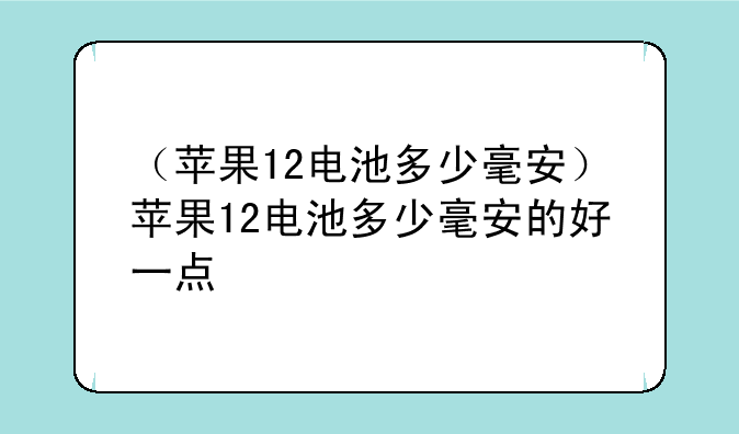 （苹果12电池多少毫安）苹果12电池多少毫安的好一点