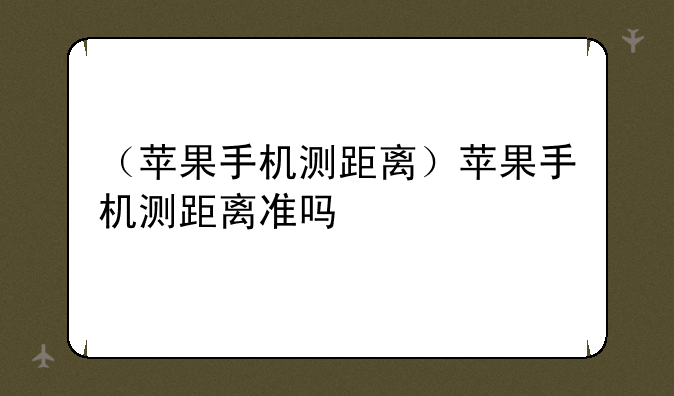 （苹果手机测距离）苹果手机测距离准吗