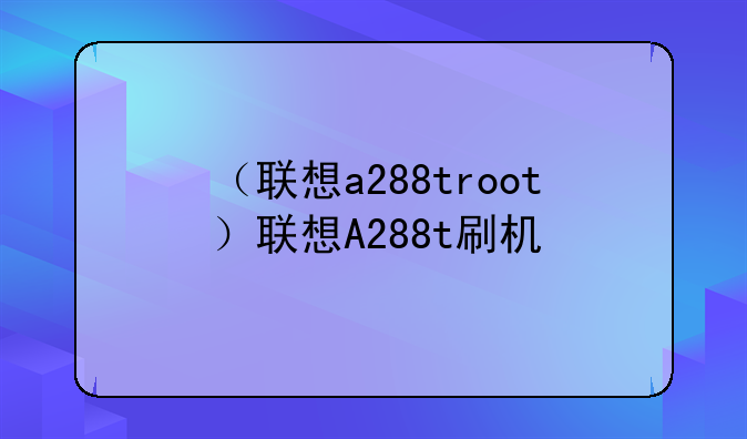 （联想a288troot）联想A288t刷机