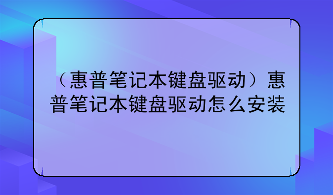 （惠普笔记本键盘驱动）惠普笔记本键盘驱动怎么安装