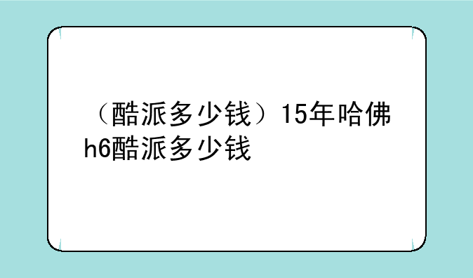 （酷派多少钱）15年哈佛h6酷派多少钱