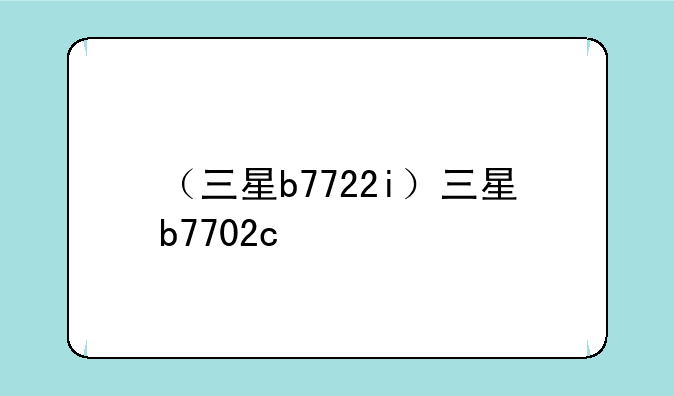 （三星b7722i）三星b7702c