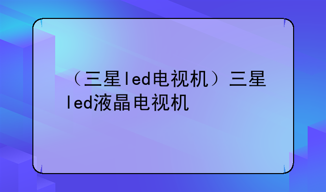 （三星led电视机）三星led液晶电视机