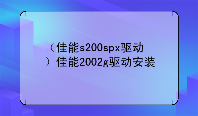 （佳能s200spx驱动）佳能2002g驱动安装