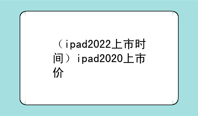 （ipad2022上市时间）ipad2020上市价