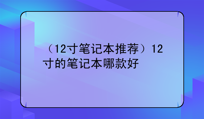 （12寸笔记本推荐）12寸的笔记本哪款好