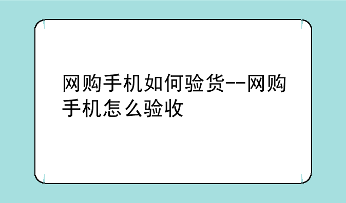 网购手机如何验货--网购手机怎么验收