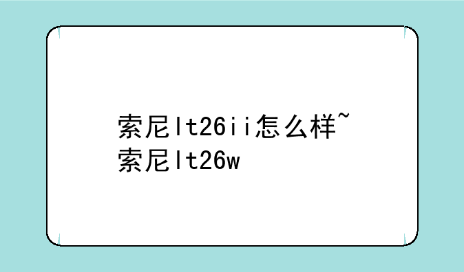 索尼lt26ii怎么样~索尼lt26w
