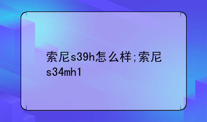 索尼s39h怎么样;索尼s34mh1