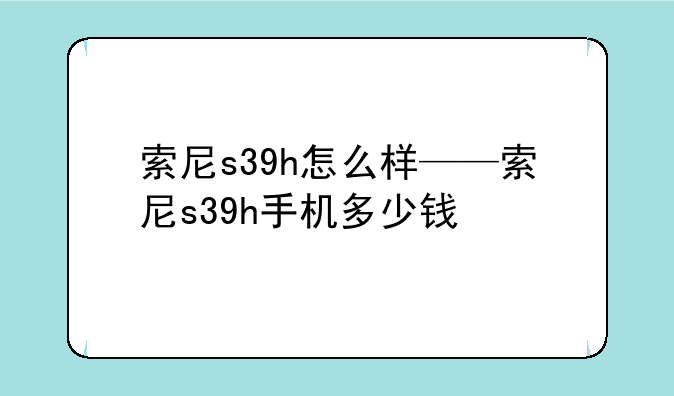 索尼s39h怎么样——索尼s39h手机多少钱