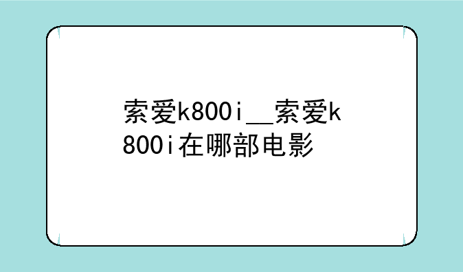 索爱k800i__索爱k800i在哪部电影