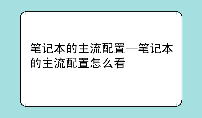 笔记本的主流配置—笔记本的主流配置怎么看