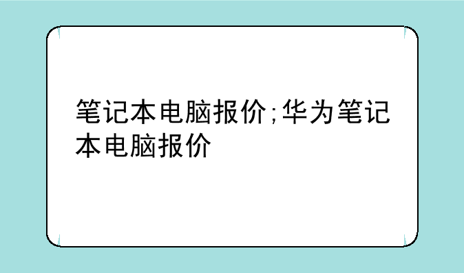 笔记本电脑报价;华为笔记本电脑报价