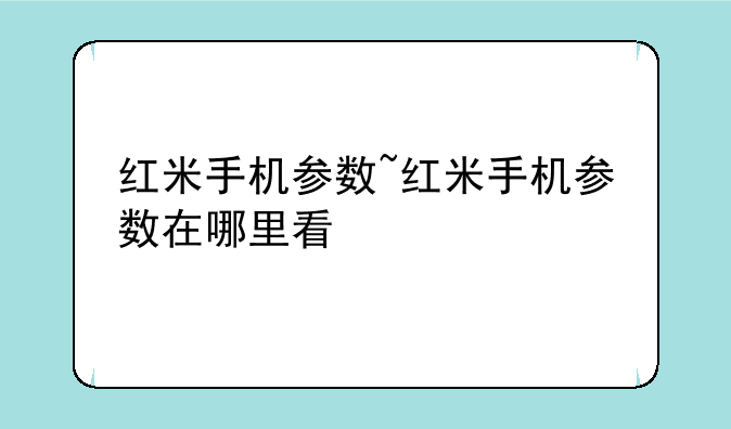 红米手机参数~红米手机参数在哪里看