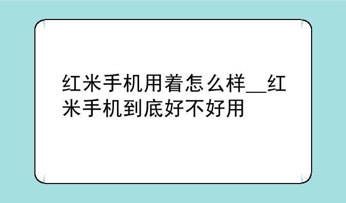 红米手机用着怎么样__红米手机到底好不好用