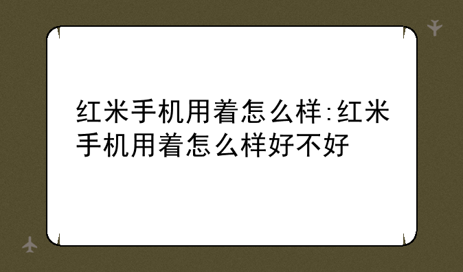 红米手机用着怎么样:红米手机用着怎么样好不好