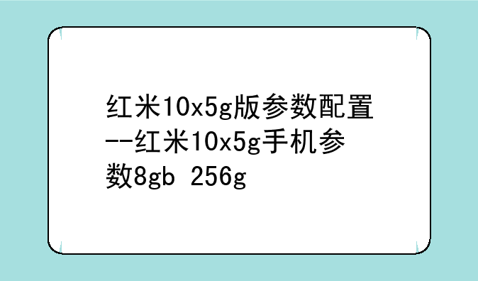 红米10x5g版参数配置--红米10x5g手机参数8gb+256g
