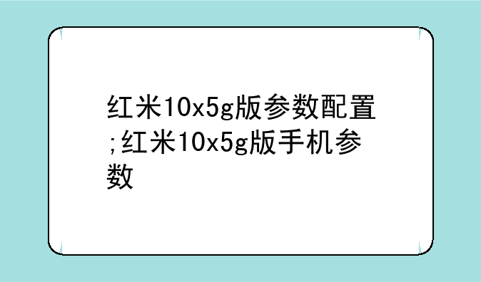 红米10x5g版参数配置;红米10x5g版手机参数