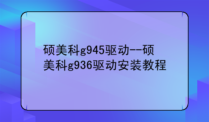 硕美科g945驱动--硕美科g936驱动安装教程
