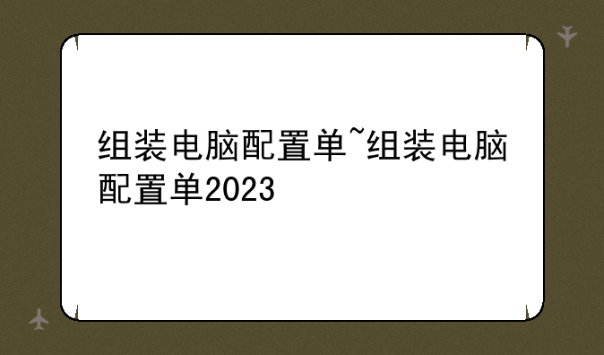 组装电脑配置单~组装电脑配置单2023