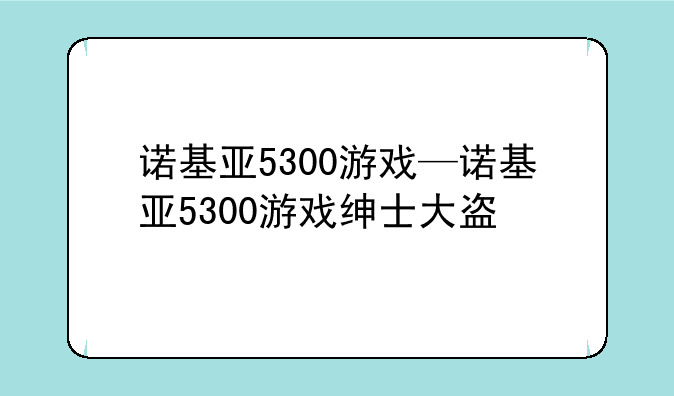 诺基亚5300游戏—诺基亚5300游戏绅士大盗