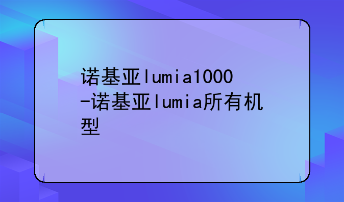 诺基亚lumia1000-诺基亚lumia所有机型