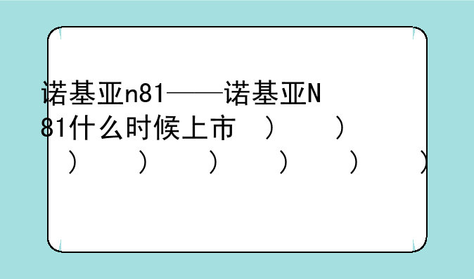 诺基亚n81——诺基亚N81什么时候上市的