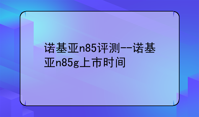 诺基亚n85评测--诺基亚n85g上市时间