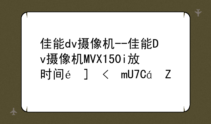佳能dv摄像机--佳能Dv摄像机MVX150i放时间长开不了机了
