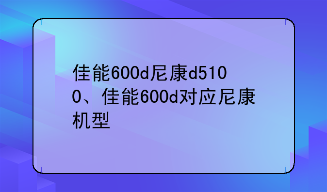 佳能600d尼康d5100、佳能600d对应尼康机型