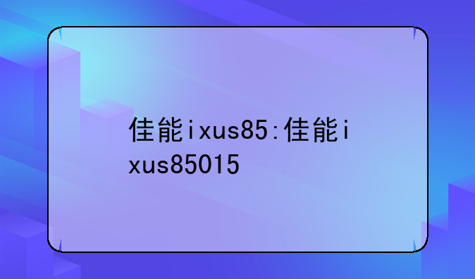 佳能ixus85:佳能ixus85015