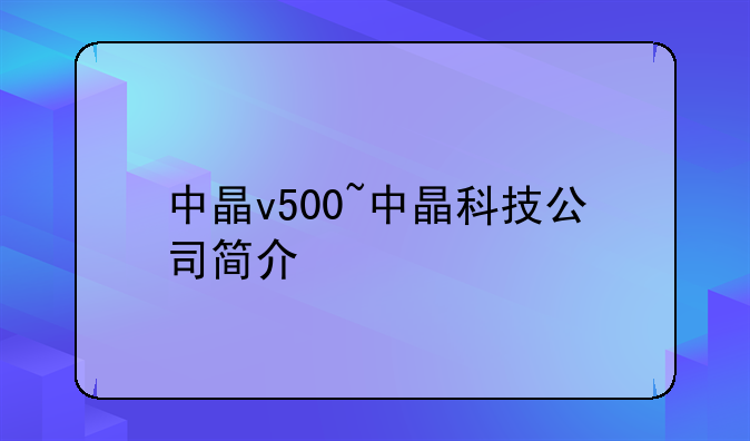 中晶v500~中晶科技公司简介