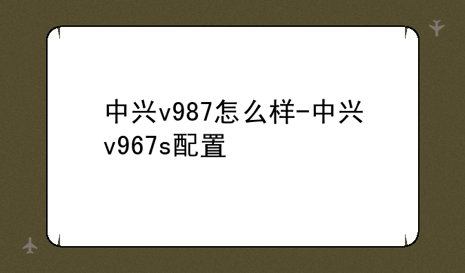 中兴v987怎么样-中兴v967s配置