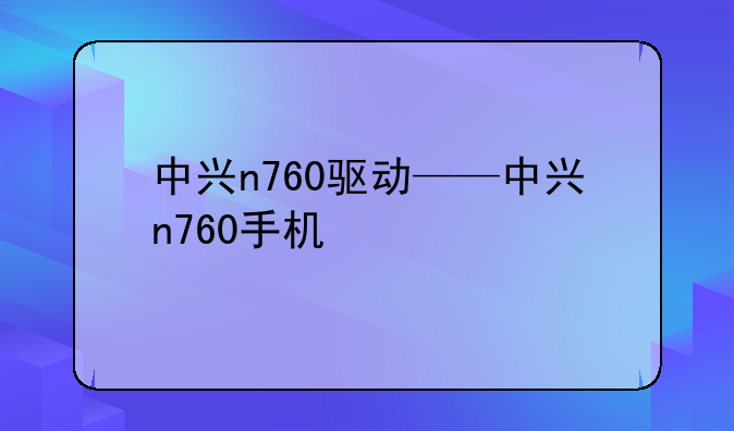 中兴n760驱动——中兴n760手机