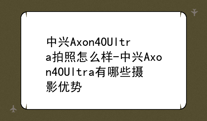 中兴Axon40Ultra拍照怎么样-中兴Axon40Ultra有哪些摄影优势