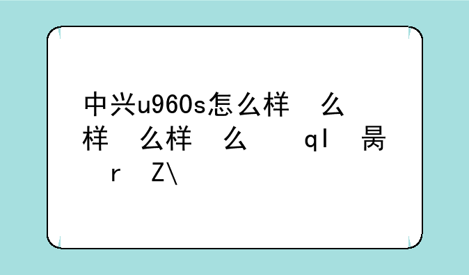 中兴u960s怎么样，中兴u960手机参数